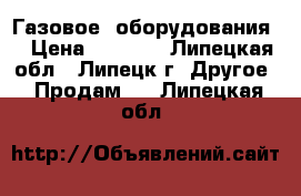 Газовое  оборудования  › Цена ­ 3 500 - Липецкая обл., Липецк г. Другое » Продам   . Липецкая обл.